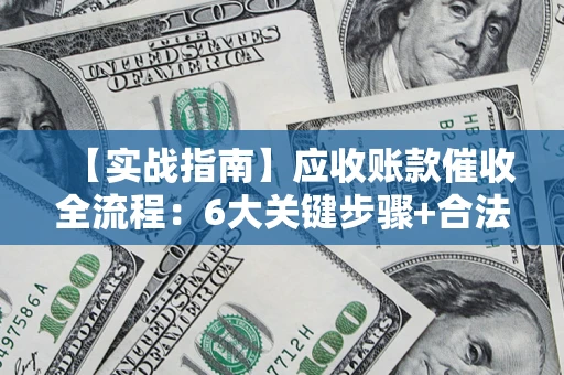 北京【实战指南】应收账款催收全流程：6大关键步骤+合法回款技巧