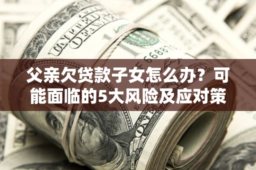 北京父亲欠贷款子女怎么办?可能面临的5大风险及应对策略 北京父亲欠贷款子女怎么办?可能面临的5大风险及应对策略