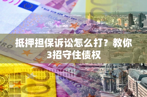 北京抵押担保诉讼怎么打？教你3招守住债权