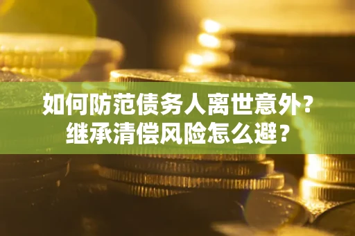 北京如何防范债务人离世意外？继承清偿风险怎么避？