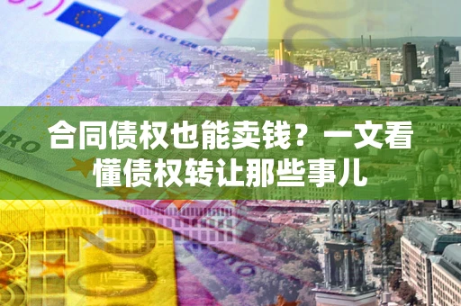 北京合同债权也能卖钱？一文看懂债权转让那些事儿