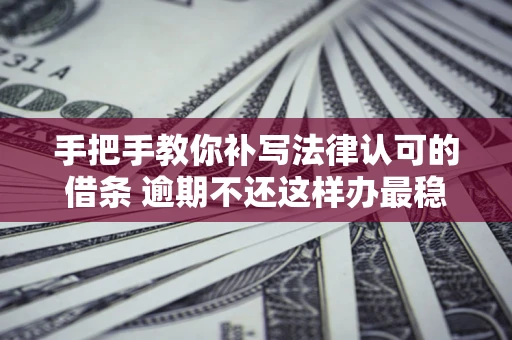 北京手把手教你补写法律认可的借条 逾期不还这样办最稳妥