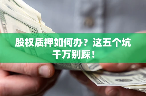 北京股权质押如何办？这五个坑千万别踩！