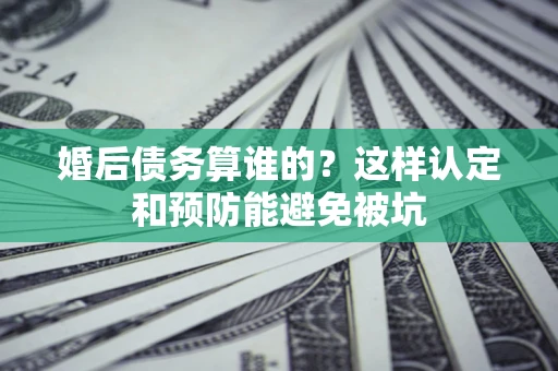 北京婚后债务算谁的？这样认定和预防能避免被坑