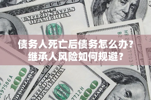 北京债务人死亡后债务怎么办？继承人风险如何规避？