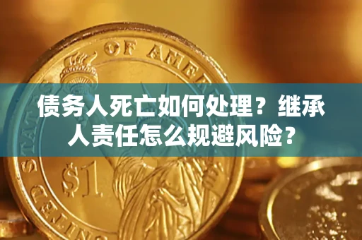 北京债务人死亡如何处理？继承人责任怎么规避风险？