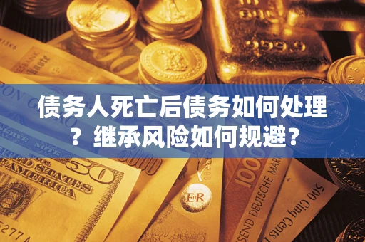 北京债务人死亡后债务如何处理？继承风险如何规避？
