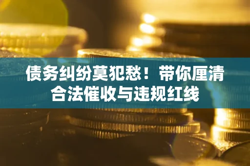 北京债务纠纷莫犯愁！带你厘清合法催收与违规红线