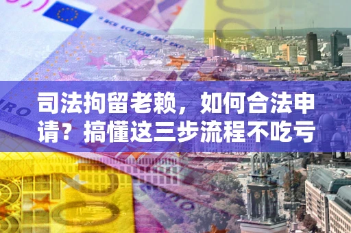 北京司法拘留老赖，如何合法申请？搞懂这三步流程不吃亏！