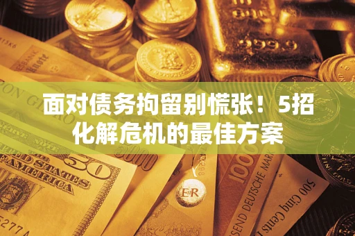 北京面对债务拘留别慌张！5招化解危机的最佳方案