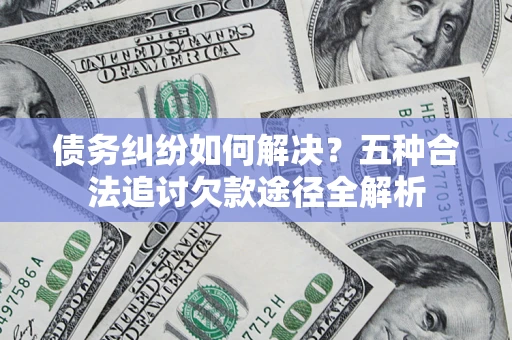 北京债务纠纷如何解决？五种合法追讨欠款途径全解析