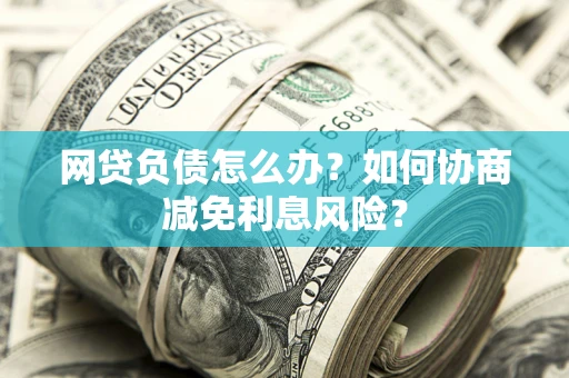 北京网贷负债怎么办？如何协商减免利息风险？