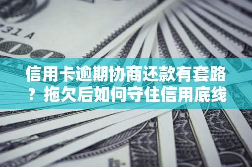 北京信用卡逾期协商还款有套路？拖欠后如何守住信用底线？