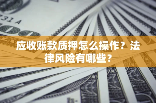 北京应收账款质押怎么操作？法律风险有哪些？