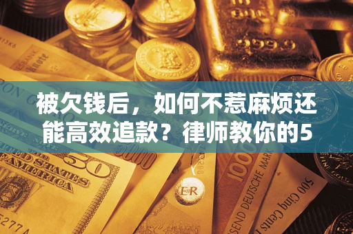 北京被欠钱后，如何不惹麻烦还能高效追款？律师教你的5步合法讨债法