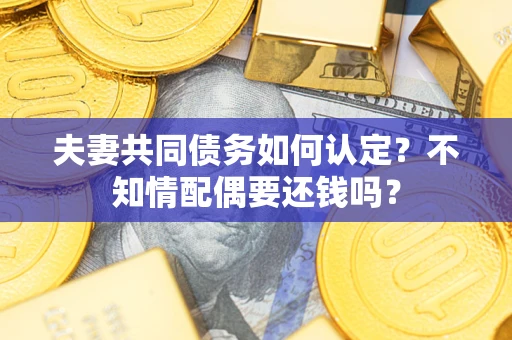 北京夫妻共同债务如何认定？不知情配偶要还钱吗？