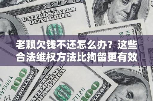 北京老赖欠钱不还怎么办？这些合法维权方法比拘留更有效