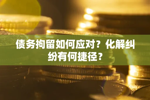 北京债务拘留如何应对？化解纠纷有何捷径？