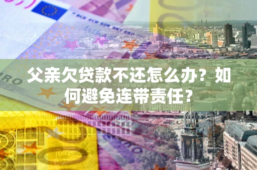 北京父亲欠贷款不还怎么办？如何避免连带责任？