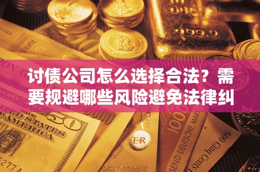 北京讨债公司怎么选择合法?需要规避哪些风险避免法律纠纷? 北京讨债公司怎么选择合法?需要规避哪些风险避免法律纠纷?