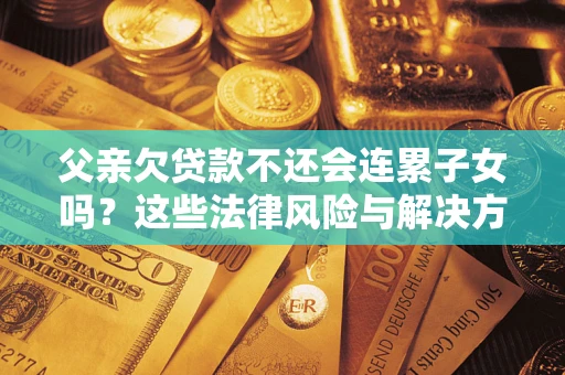 北京父亲欠贷款不还会连累子女吗？这些法律风险与解决方法要早知道！