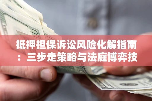 北京抵押担保诉讼风险化解指南：三步走策略与法庭博弈技巧