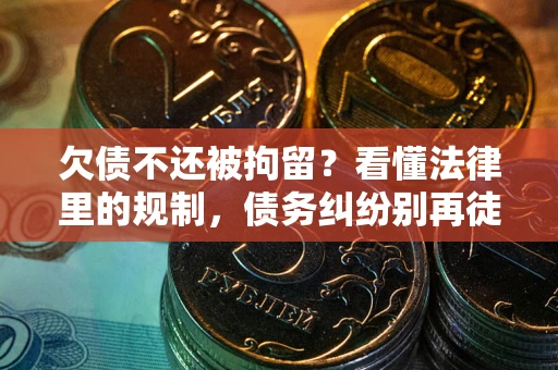 北京欠债不还被拘留？看懂法律里的规制，债务纠纷别再徒劳奔波
