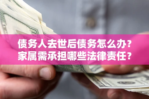 北京债务人去世后债务怎么办？家属需承担哪些法律责任？