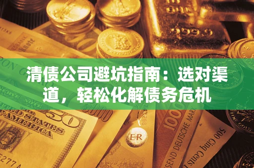 北京清债公司避坑指南：选对渠道，轻松化解债务危机
