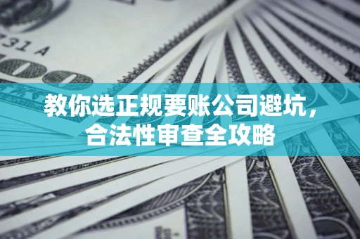 北京教你选正规要账公司避坑，合法性审查全攻略