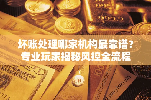北京坏账处理哪家机构最靠谱？专业玩家揭秘风控全流程