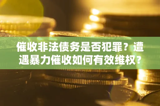 北京催收非法债务是否犯罪?遭遇暴力催收如何有效维权? 北京催收非法债务是否犯罪?遭遇暴力催收如何有效维权?