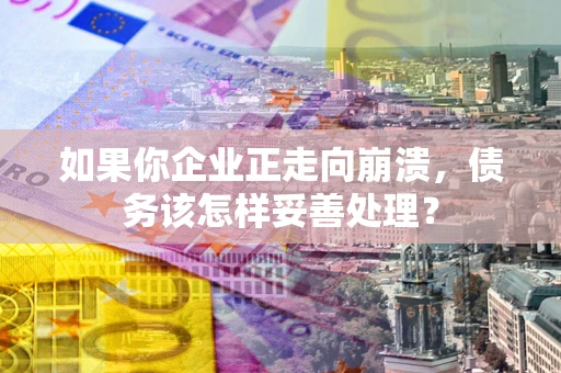 北京如果你企业正走向崩溃，债务该怎样妥善处理？
