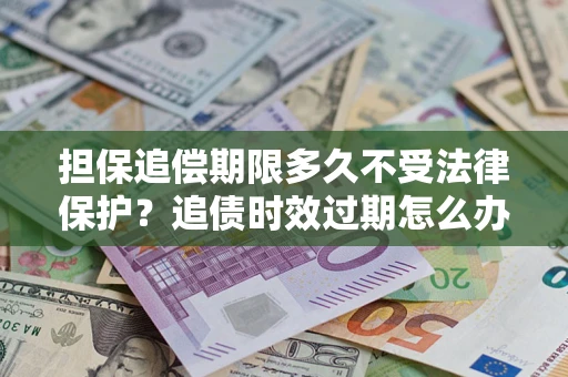 北京担保追偿期限多久不受法律保护？追债时效过期怎么办？