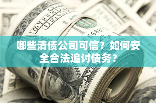 北京哪些清债公司可信？如何安全合法追讨债务？