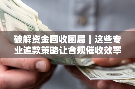 北京破解资金回收困局｜这些专业追款策略让合规催收效率翻倍