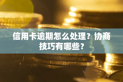 北京信用卡逾期怎么处理？协商技巧有哪些？