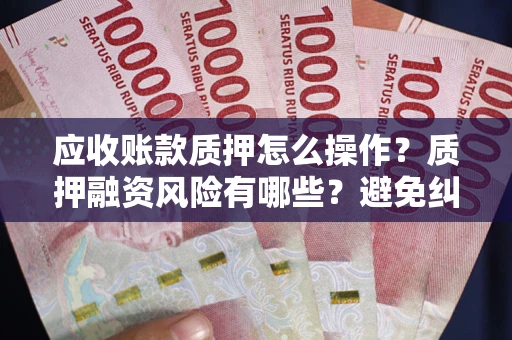 北京应收账款质押怎么操作？质押融资风险有哪些？避免纠纷高效融资技巧