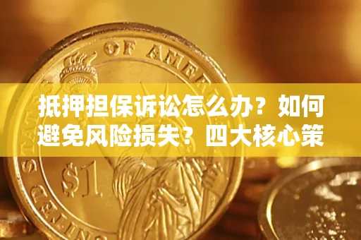 北京抵押担保诉讼怎么办？如何避免风险损失？四大核心策略全解读