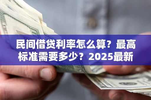 北京民间借贷利率怎么算？最高标准需要多少？2025最新避坑指南