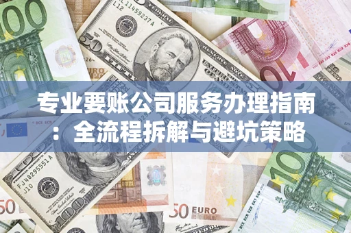 北京专业要账公司服务办理指南：全流程拆解与避坑策略