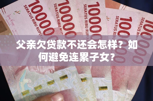 北京父亲欠贷款不还会怎样？如何避免连累子女？