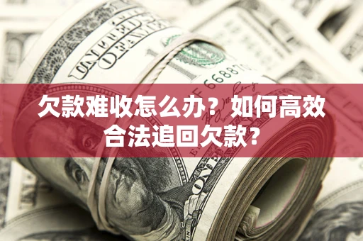 北京欠款难收怎么办？如何高效合法追回欠款？