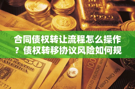 北京合同债权转让流程怎么操作？债权转移协议风险如何规避？