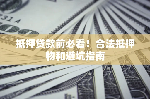 北京抵押贷款前必看！合法抵押物和避坑指南