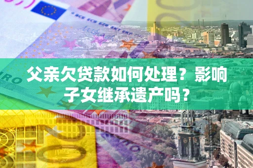 北京父亲欠贷款如何处理?影响子女继承遗产吗? 北京父亲欠贷款如何处理?影响子女继承遗产吗?