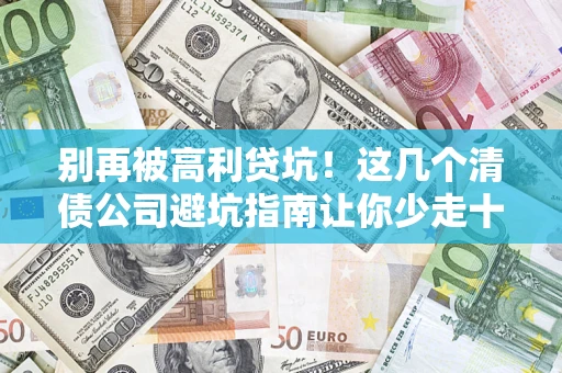 北京别再被高利贷坑！这几个清债公司避坑指南让你少走十年弯路