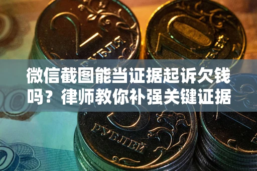 北京微信截图能当证据起诉欠钱吗？律师教你补强关键证据