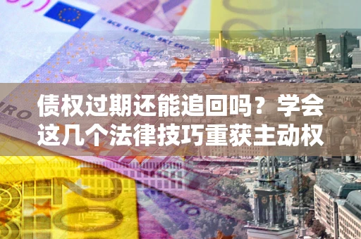 北京债权过期还能追回吗？学会这几个法律技巧重获主动权