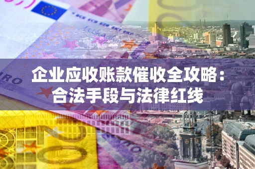北京企业应收账款催收全攻略：合法手段与法律红线